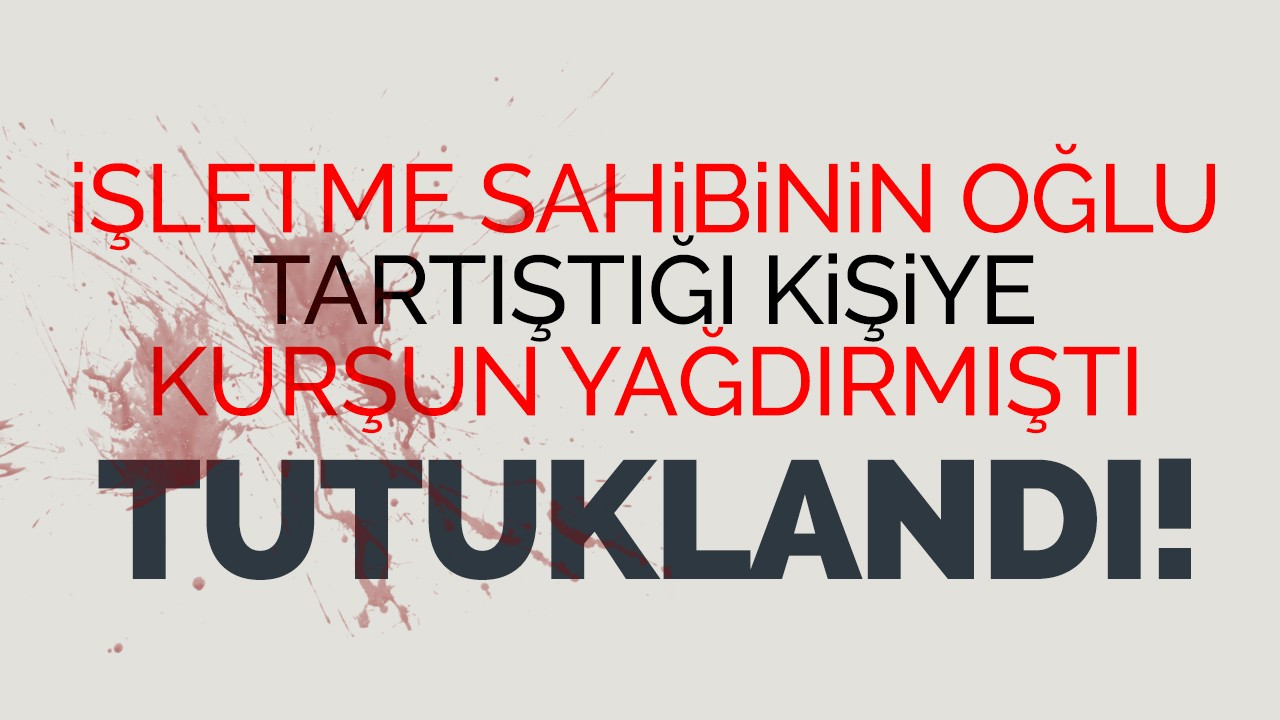 İşletme sahibinin oğlu tartıştığı kişiye kurşun yağdırmıştı tutuklandı!