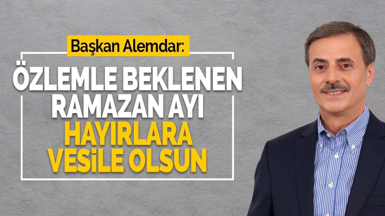 Başkan Alemdar: Özlemle beklenen Ramazan Ayı hayırlara vesile olsun