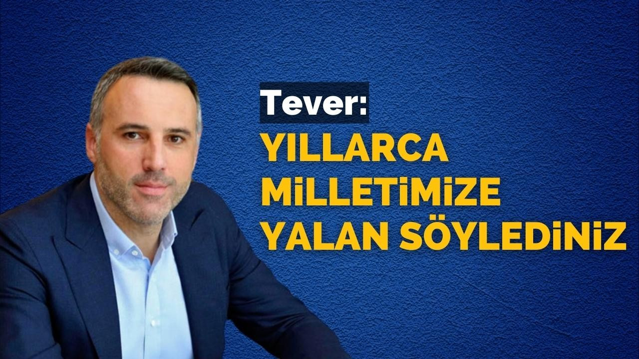 Tever: Yıllarca milletimize yalan söylediniz