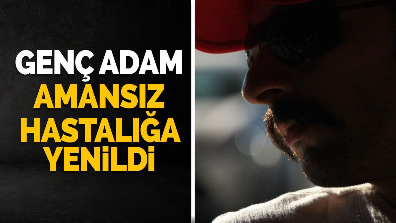 Genç adam amansız hastalığa yenildi