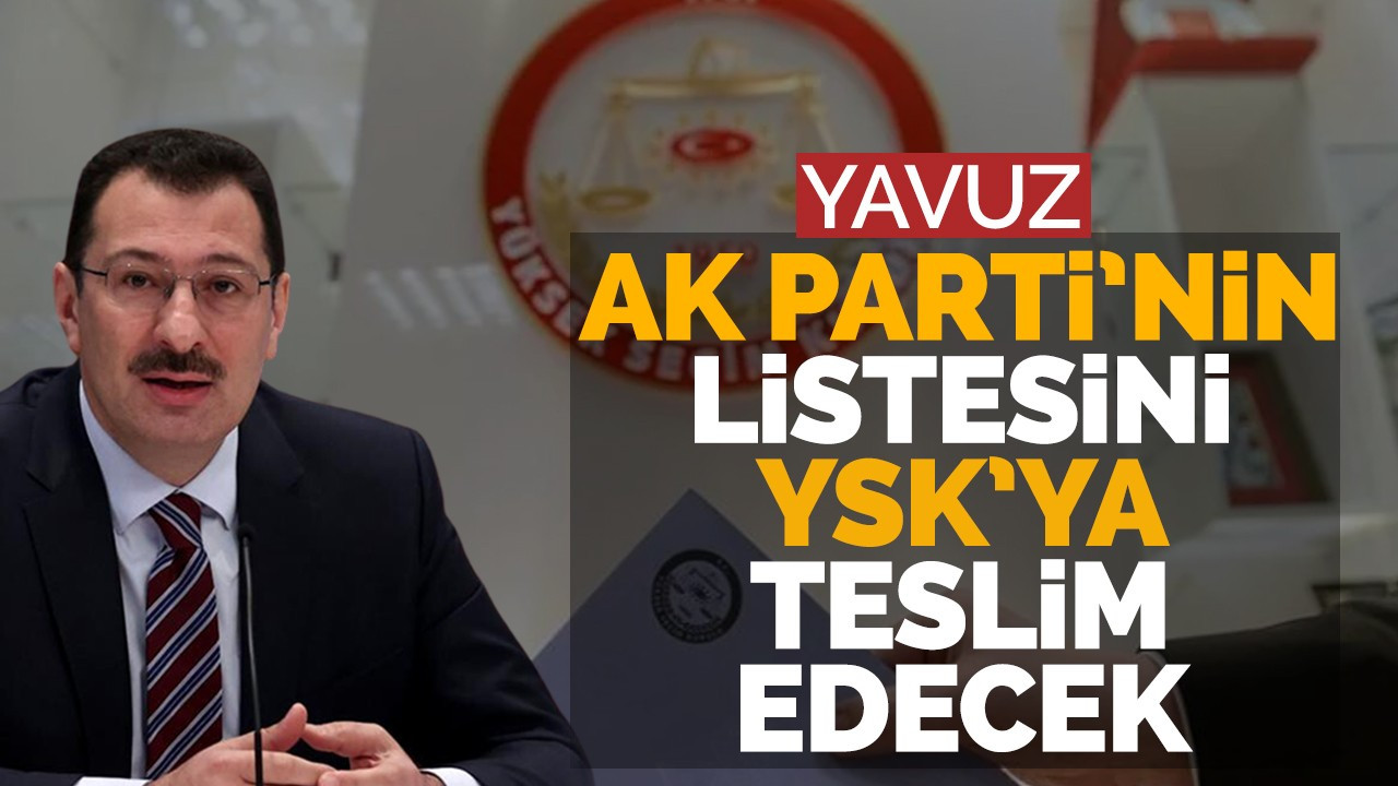 Yavuz AK Parti’nin Listesini YSK’ya Teslim Edecek