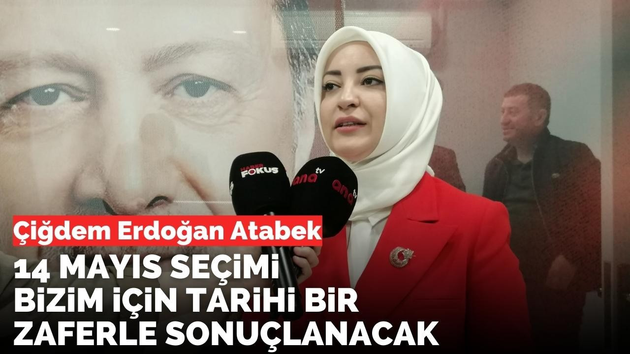 Çiğdem Erdoğan Atabek: 14 Mayıs seçimi bizim için tarihi bir zaferle sonuçlanacak