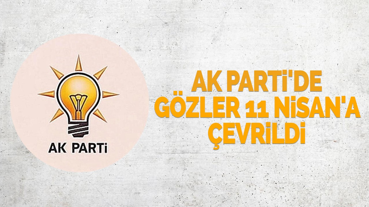 AK Parti'de gözler 11 Nisan'a çevrildi