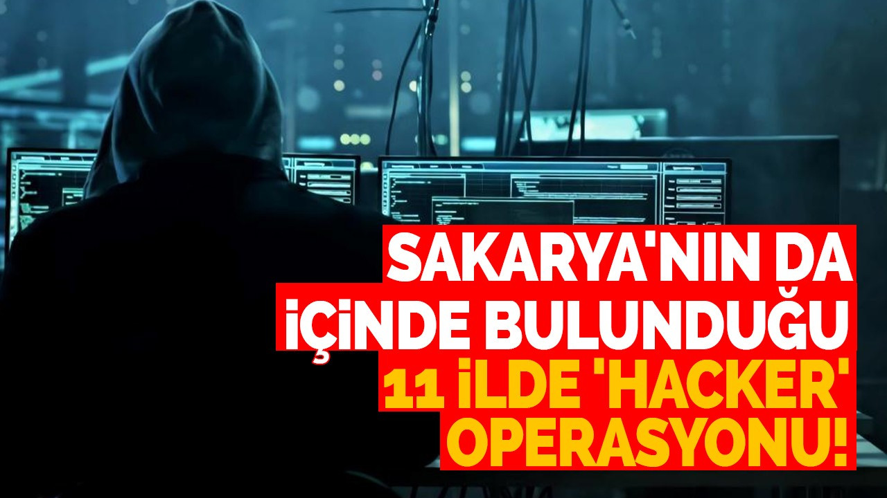 Sakarya'nın da içinde bulunduğu 11 ilde 'hacker' operasyonu!