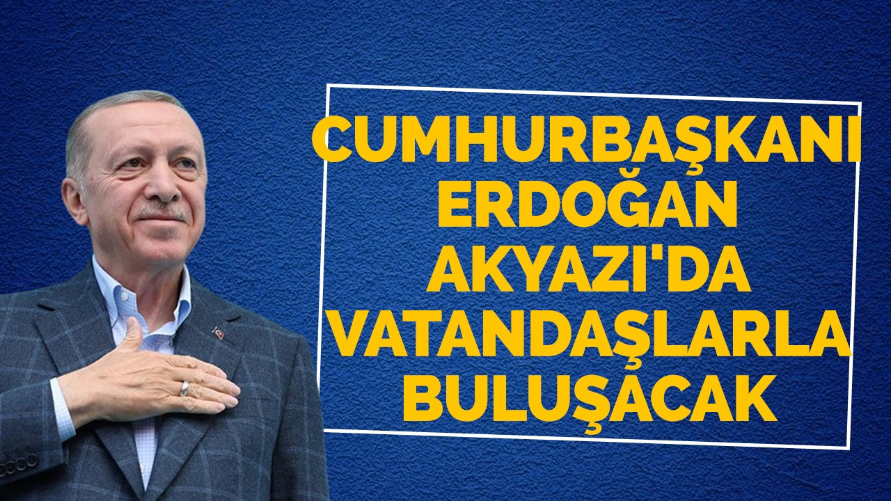 Cumhurbaşkanı Erdoğan, Akyazı'da vatandaşlarla buluşacak