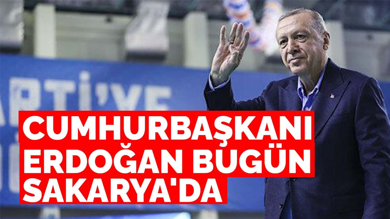 Cumhurbaşkanı Erdoğan Bugün Sakarya'da