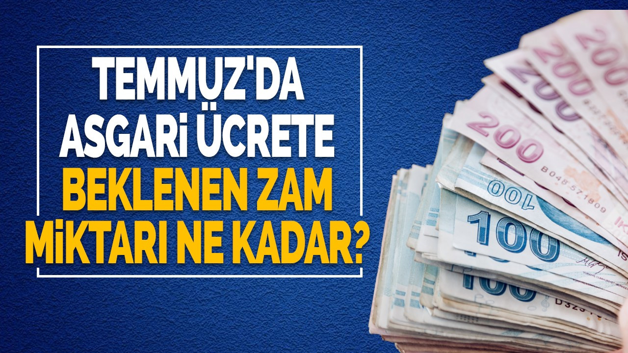 Temmuz'da asgari ücrete beklenen zam miktarı ne kadar?