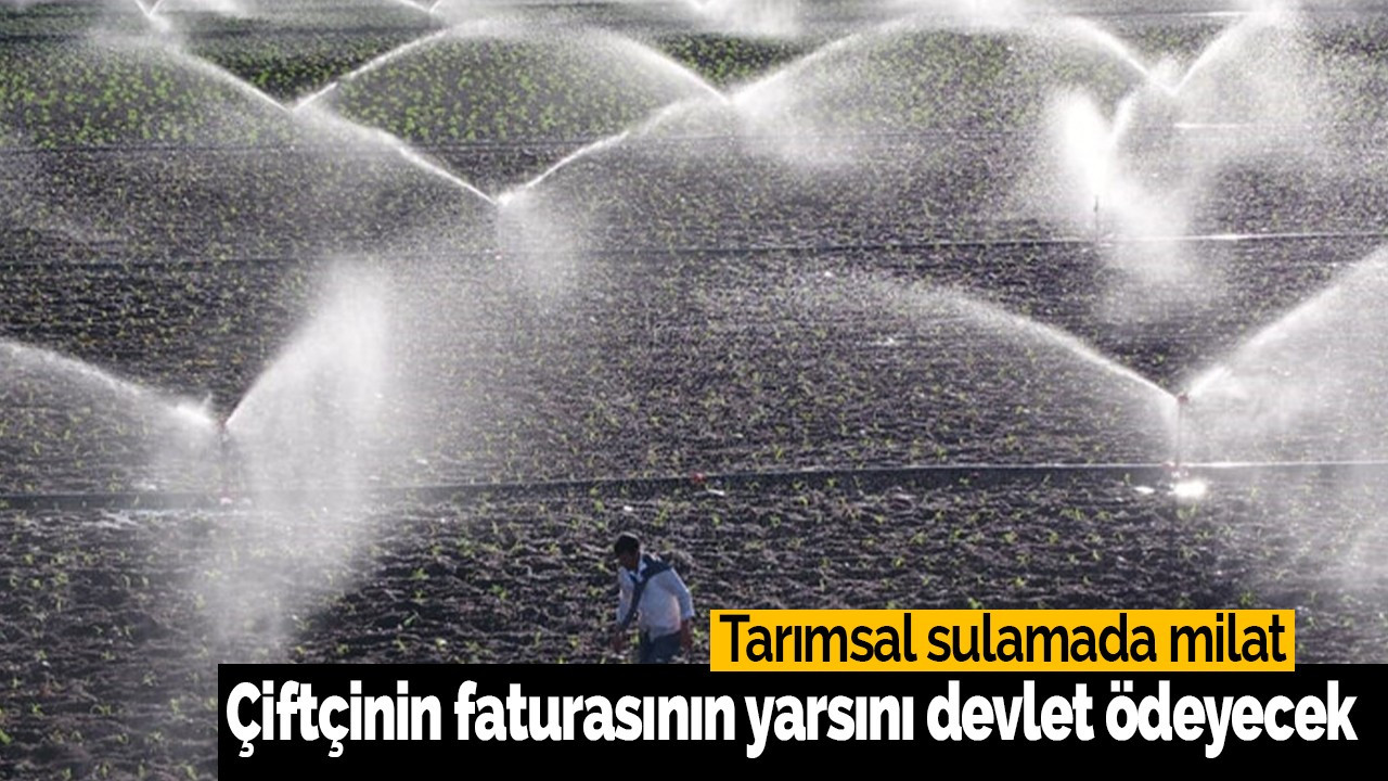 Tarımsal sulamada milat: faturanın yarısını devlet ödeyecek!