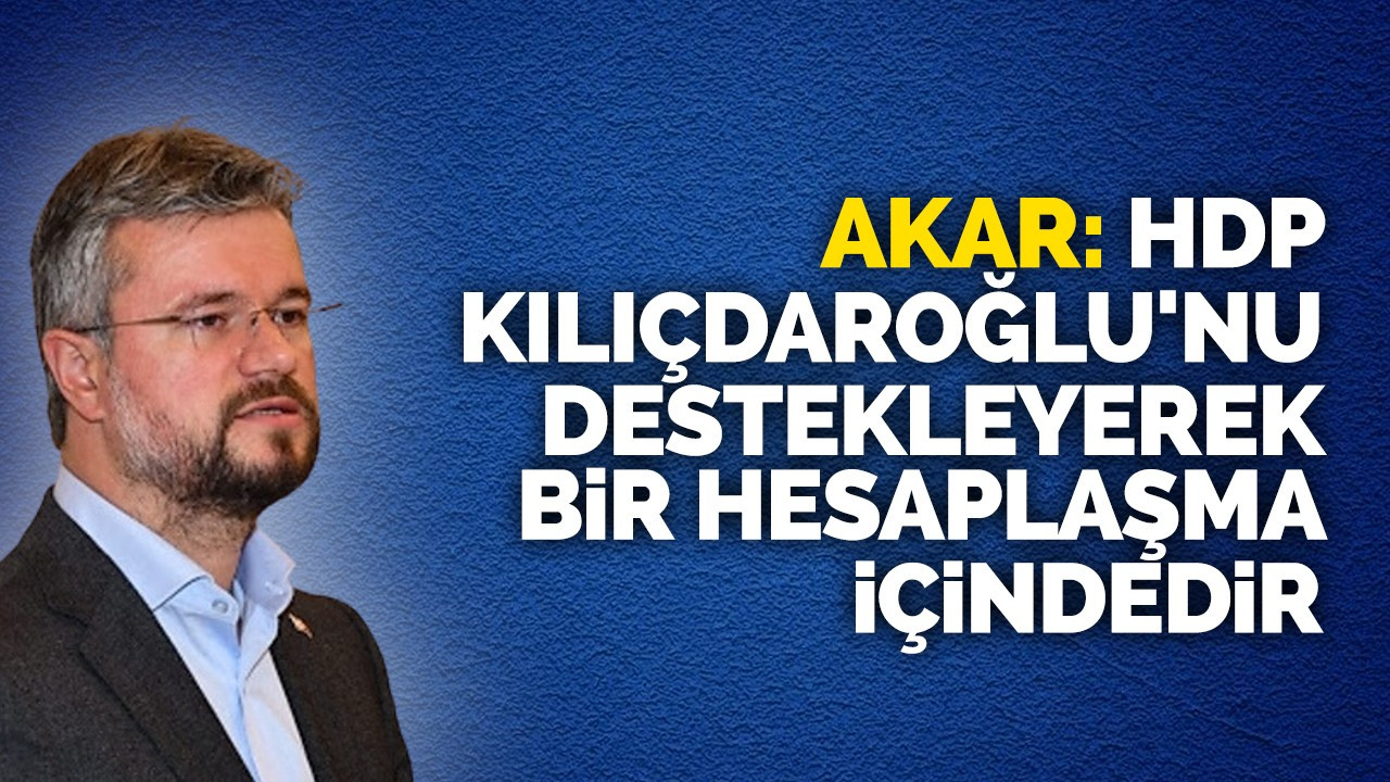 Akar: HDP Kılıçdaroğlu'nu destekleyerek bir hesaplaşma içindedir
