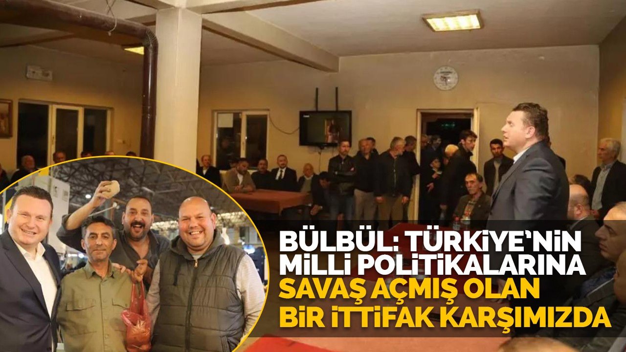 Bülbül: Türkiye’nin milli politikalarına savaş açmış olan bir ittifak karşımızda