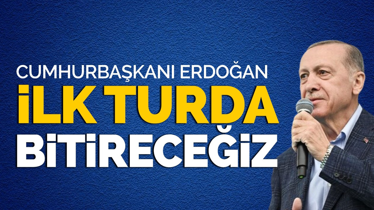 Cumhurbaşkanı Erdoğan: İlk Turda bitireceğiz