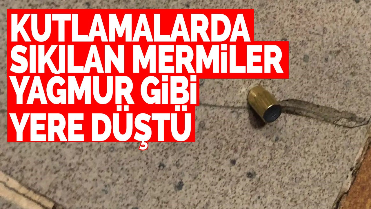 Kutlamalarda sıkılan mermiler yağmur gibi yere düştü