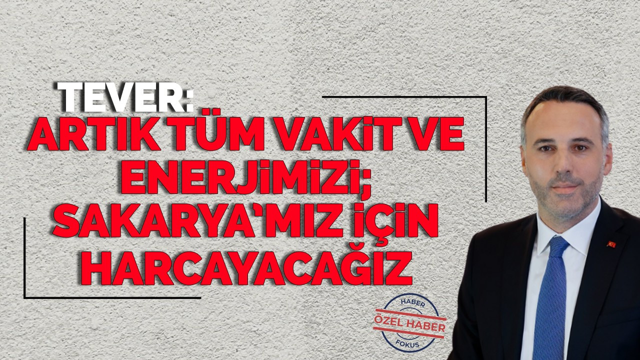 Tever: Artık tüm vakit ve enerjimizi; Sakarya’mız için harcayacağız