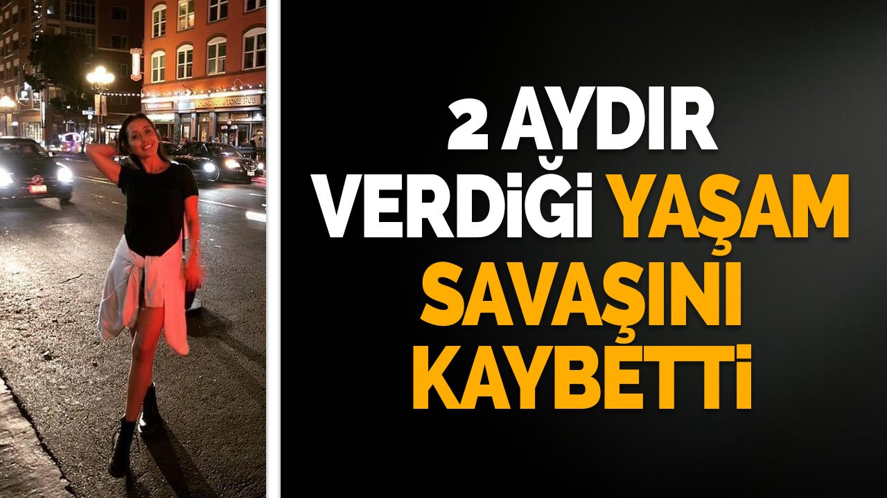 2 aydır verdiği yaşam savaşını kaybetti