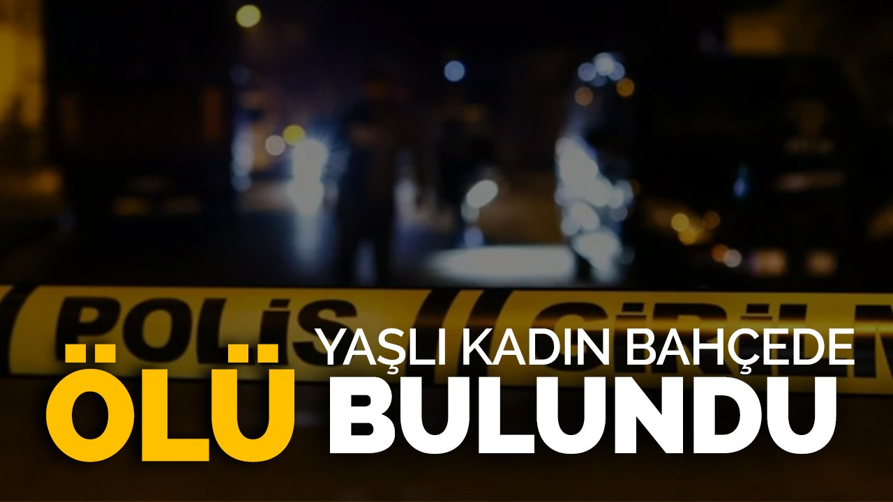 Yaşlı kadın bahçesinde ölü bulundu!