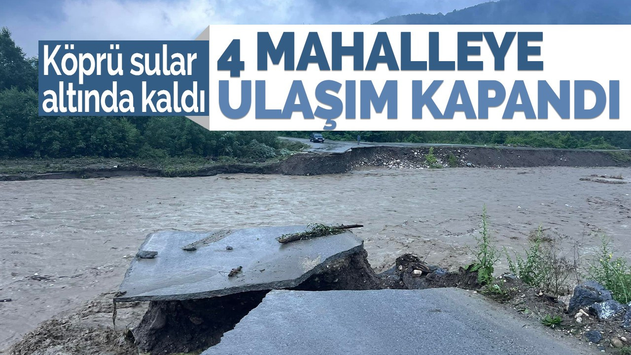 Köprü sular altında kaldı: 4 mahalleye ulaşım kapandı