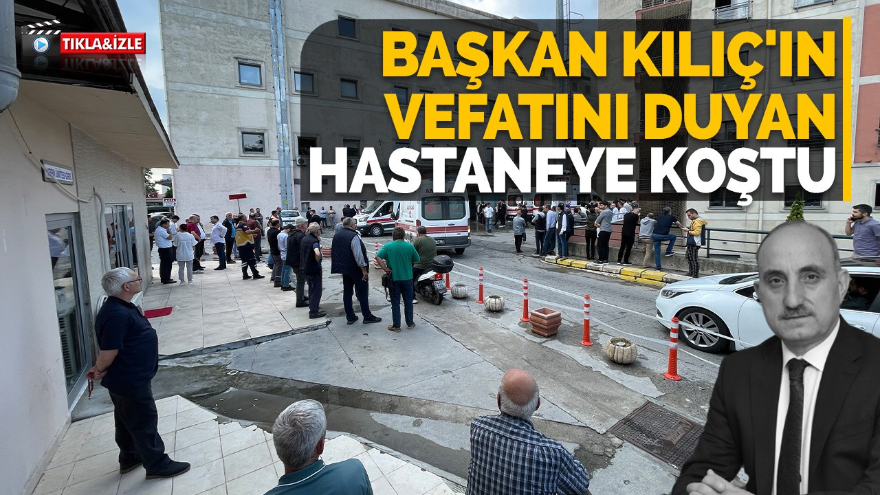 Başkan Kılıç'ın vefatını duyan hastaneye koştu