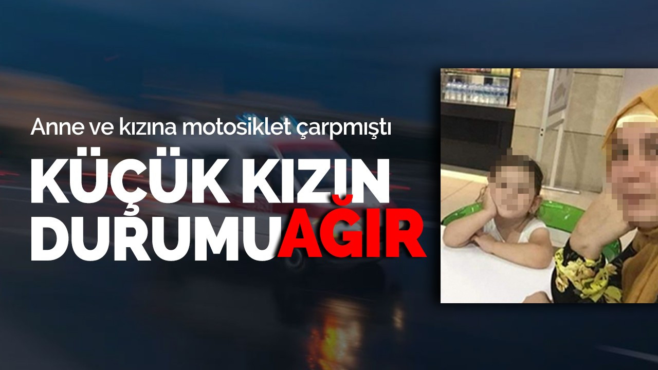 Anne ve kızına motosiklet çarpmıştı: Küçük kızın durumu ağır