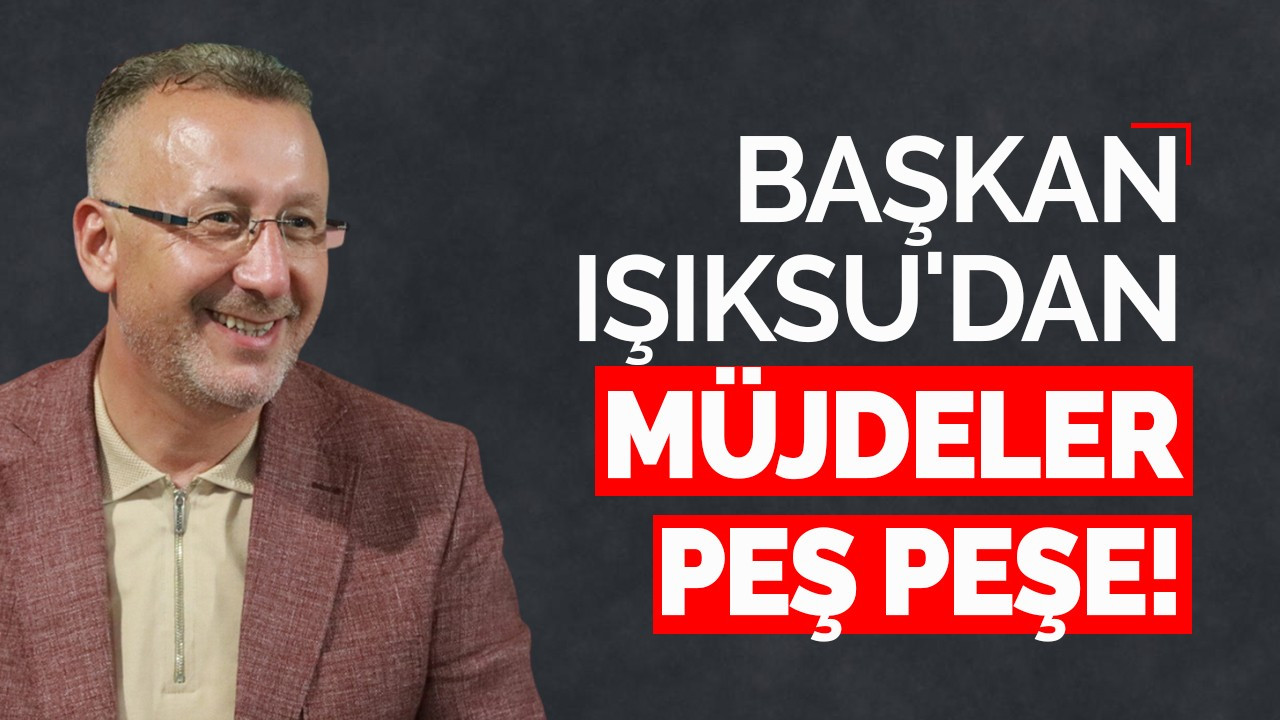 Başkan Işıksu'dan müjdeler peş peşe!