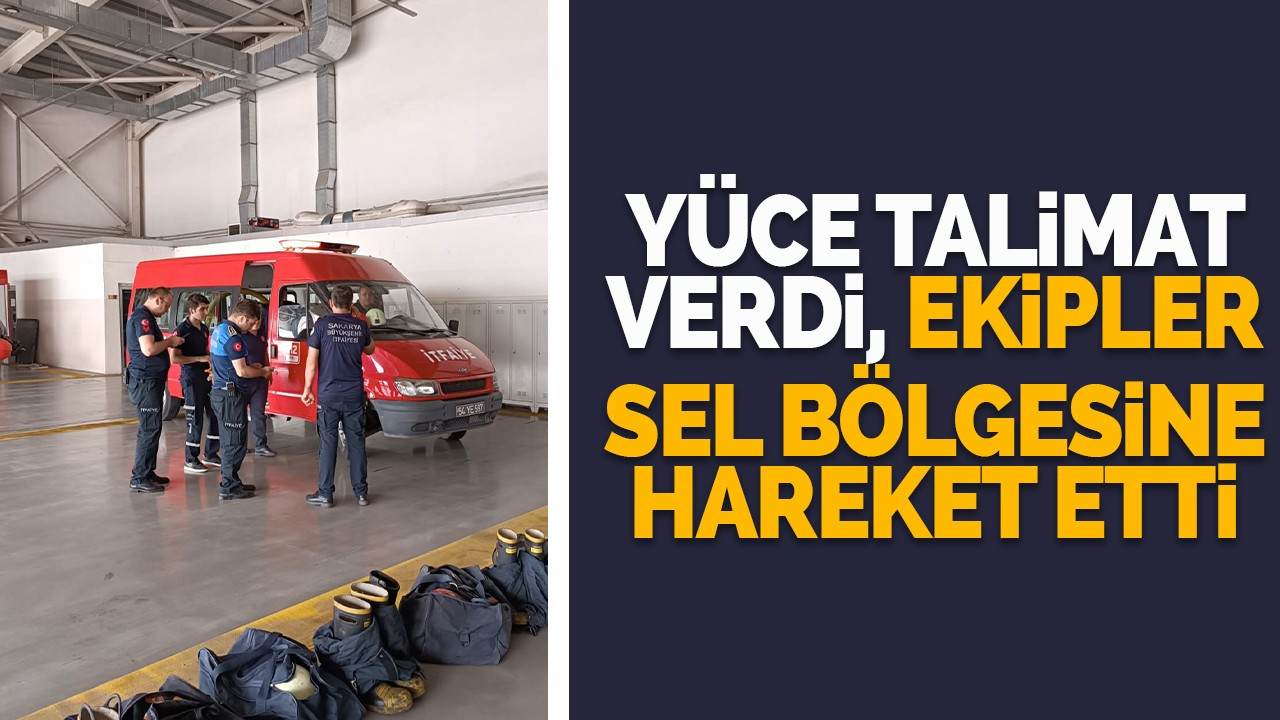 Yüce talimat verdi, ekipler sel bölgesine hareket etti