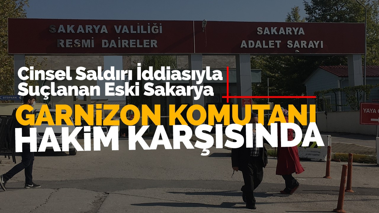 Eski Sakarya Garnizon Komutanı hakim karşısında