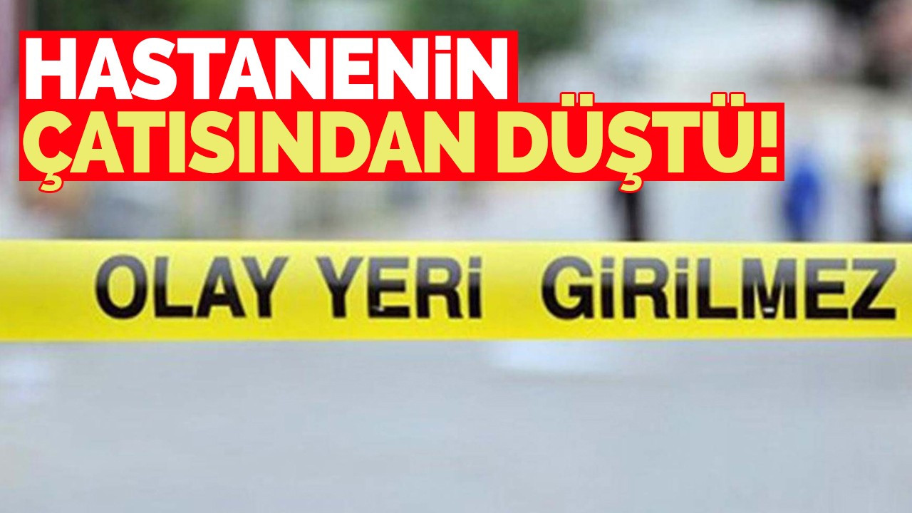 Hastanenin çatısından düştü!