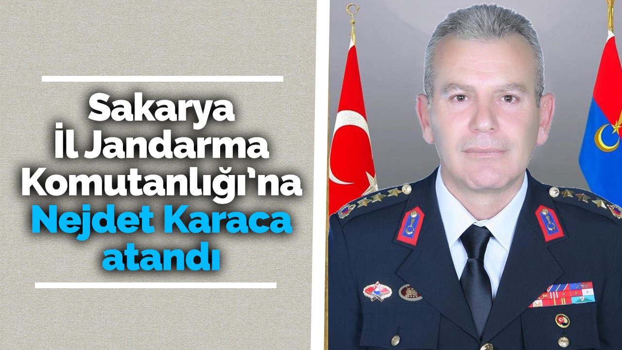 Sakarya İl Jandarma Komutanlığı’na Nejdet Karaca atandı