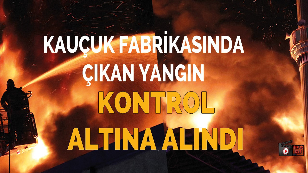 Kauçuk fabrikasında çıkan yangın kontrol altına alındı