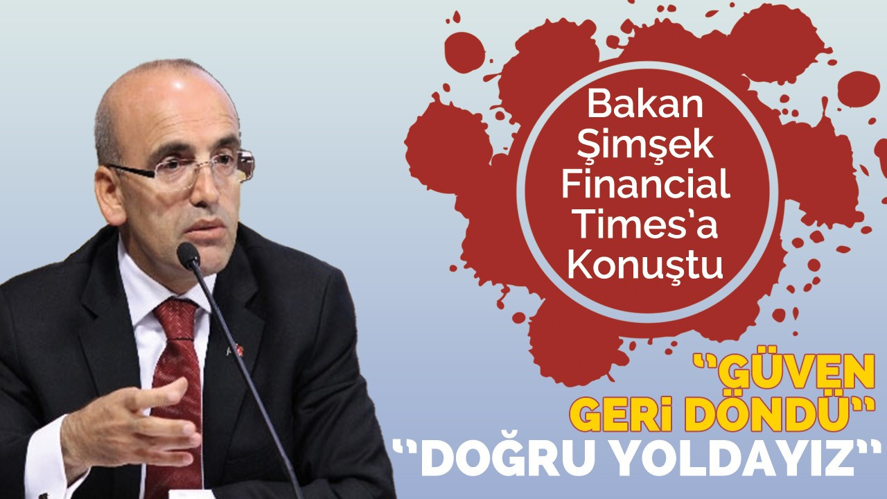 Bakan Mehmet Şimşek Financial Times'a konuştu: Güven geri döndü, doğru yoldayız