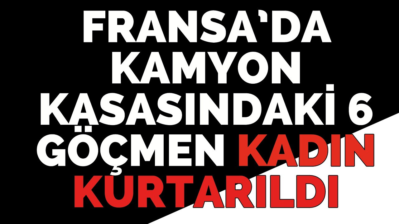 Fransa’da kamyon kasasındaki 6 göçmen kadın kurtarıldı