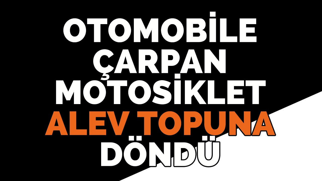 Otomobile çarpan motosiklet alev topuna döndü