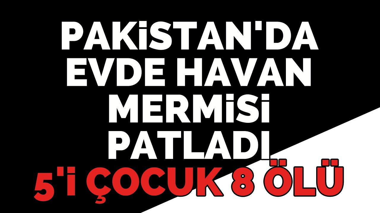 Pakistan'da evde havan mermisi patladı: 5'i çocuk 8 ölü