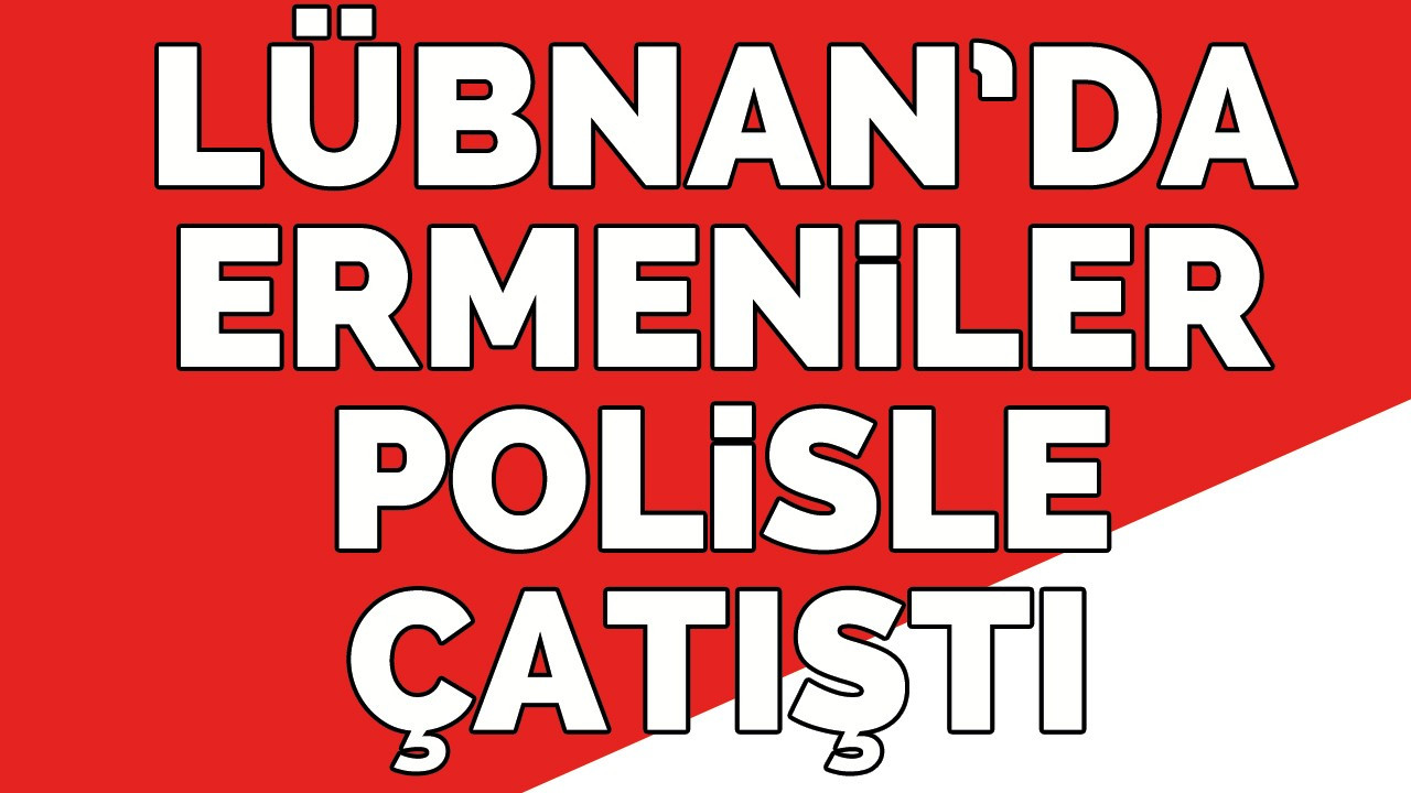 Lübnan’da Ermeniler polisle çatıştı