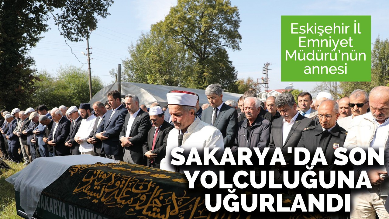 Eskişehir İl Emniyet Müdürü’nün annesi Sakarya'da son yolculuğuna uğurlandı