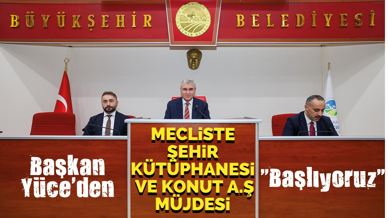 Başkan Yüce'den mecliste Şehir Kütüphanesi ve KONUT A.Ş müjdesi: "Başlıyoruz"