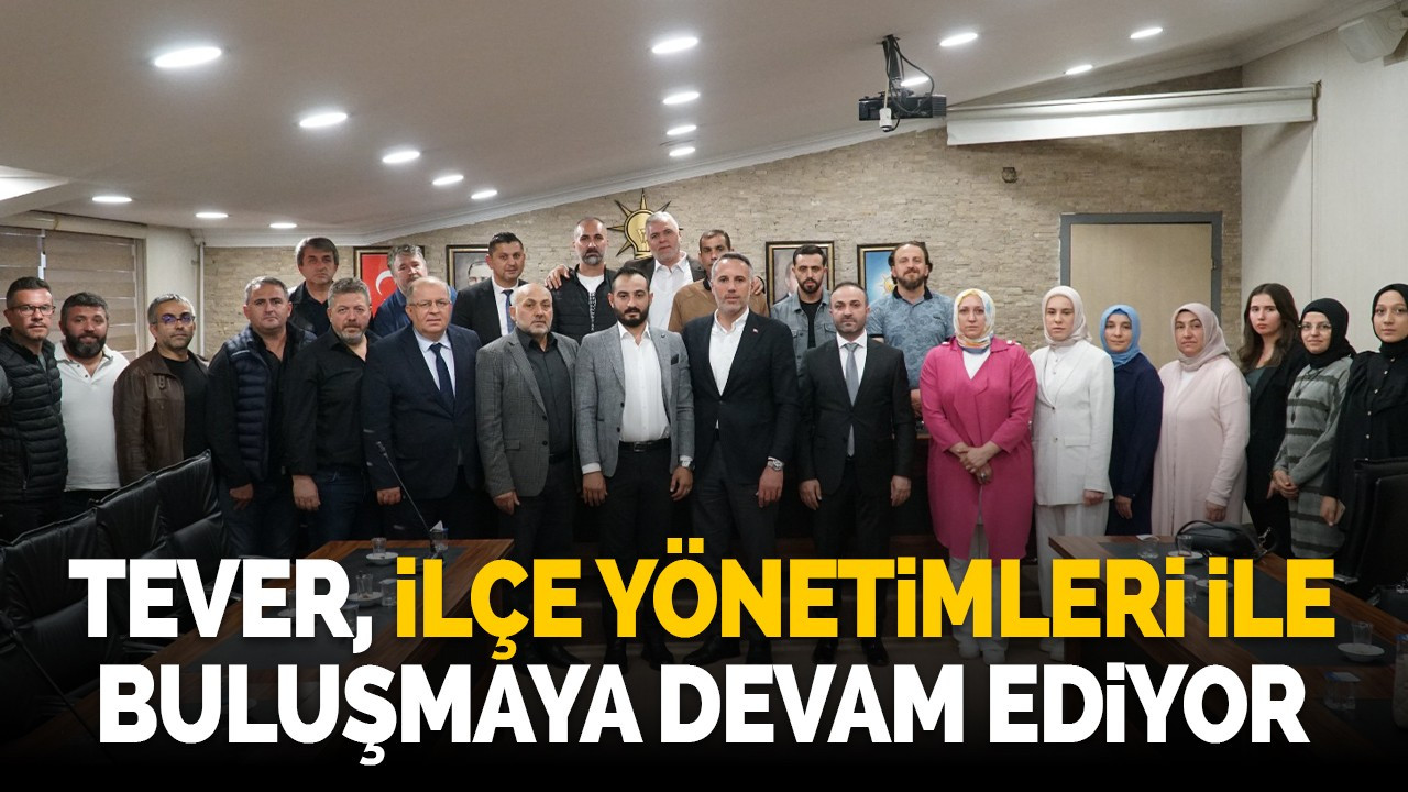 TEVER, İLÇE YÖNETİMLERİ İLE BULUŞMAYA DEVAM EDİYOR