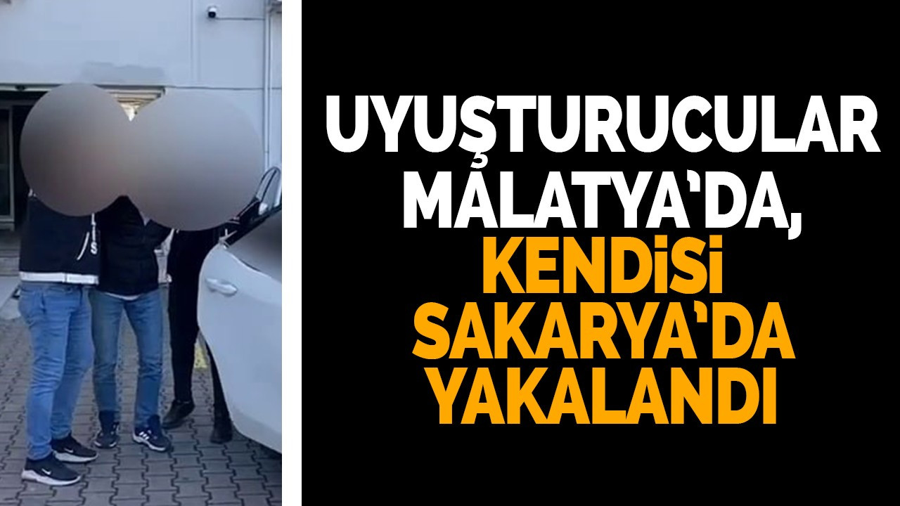 Uyuşturucular Malatya’da, kendisi Sakarya’da yakalandı