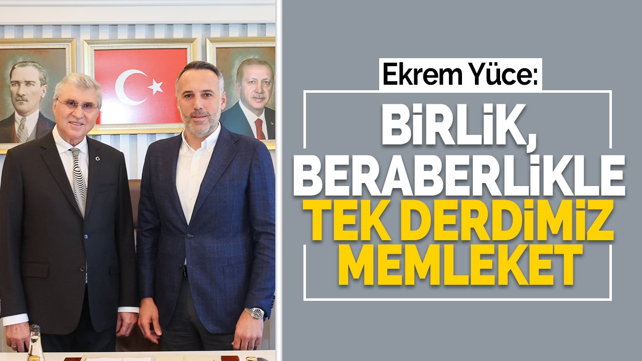 Yüce: Birlik, beraberlikle tek derdimiz memleket