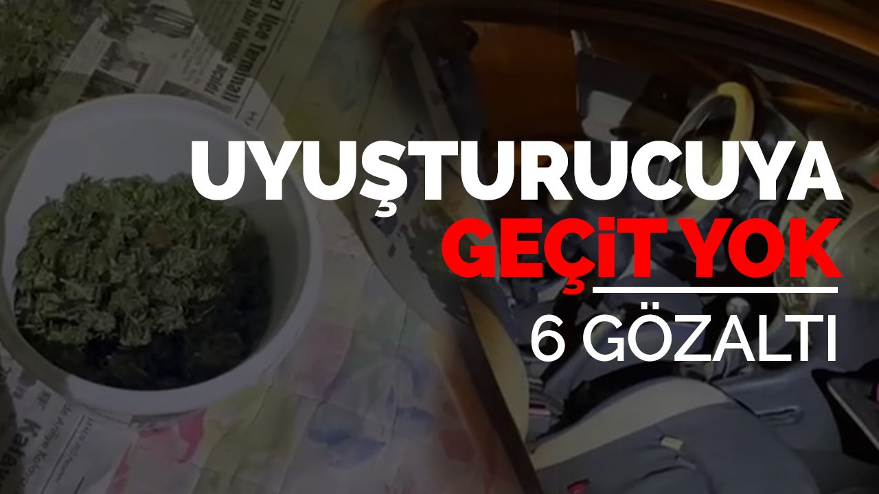 Uyuşturucuya geçit yok: 6 gözaltı