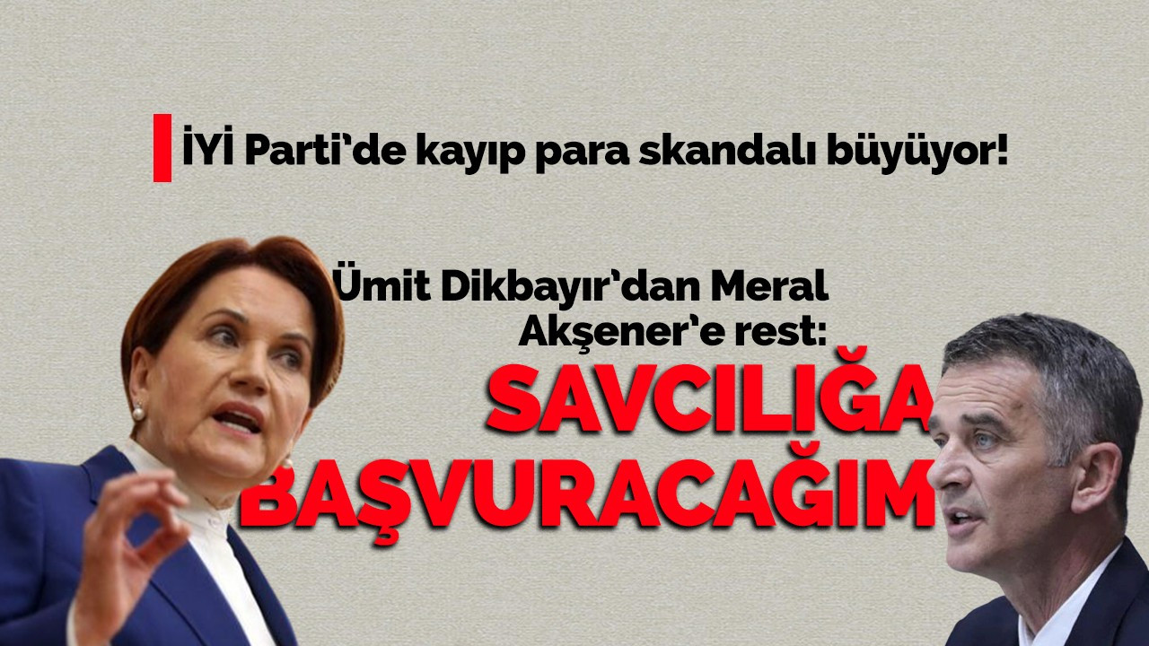 İYİ Parti’de kayıp para skandalı büyüyor! Ümit Dikbayır’dan Meral Akşener’e rest