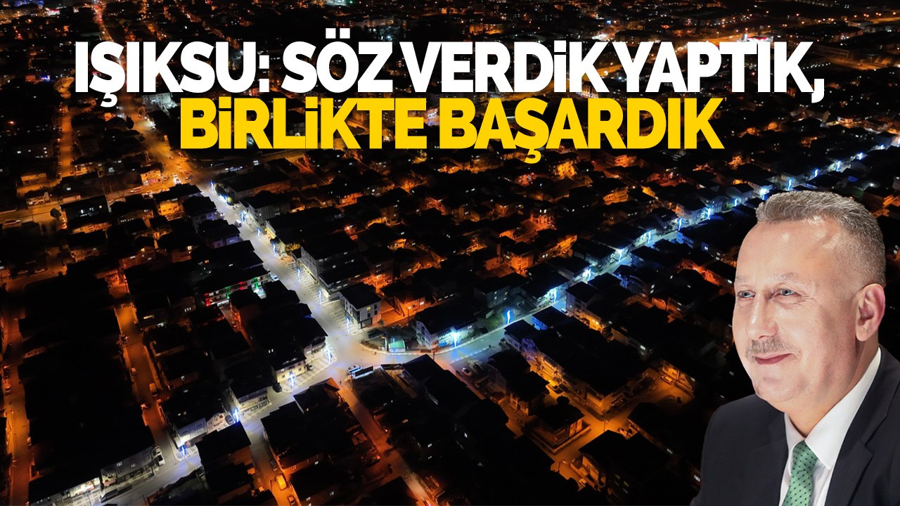 IŞIKSU: SÖZ VERDİK YAPTIK, BİRLİKTE BAŞARDIK