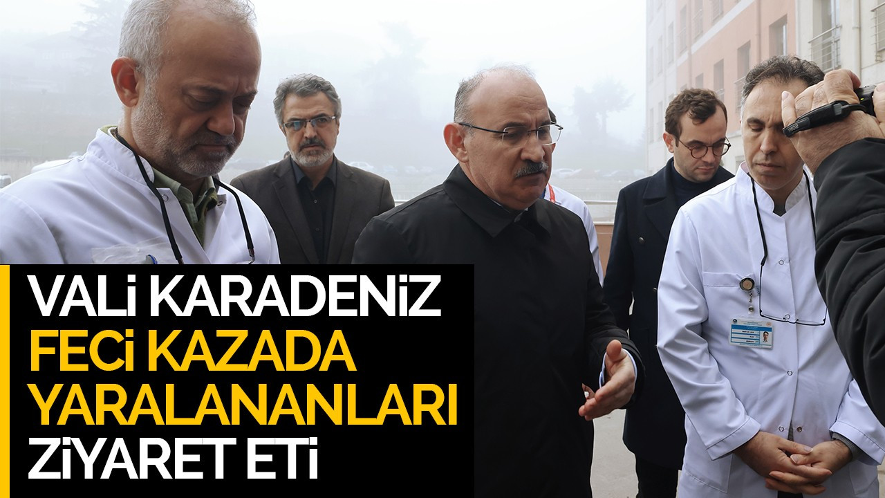 Vali Karadeniz feci kazada hastaneye kaldırılan yaralıları ziyaret etti