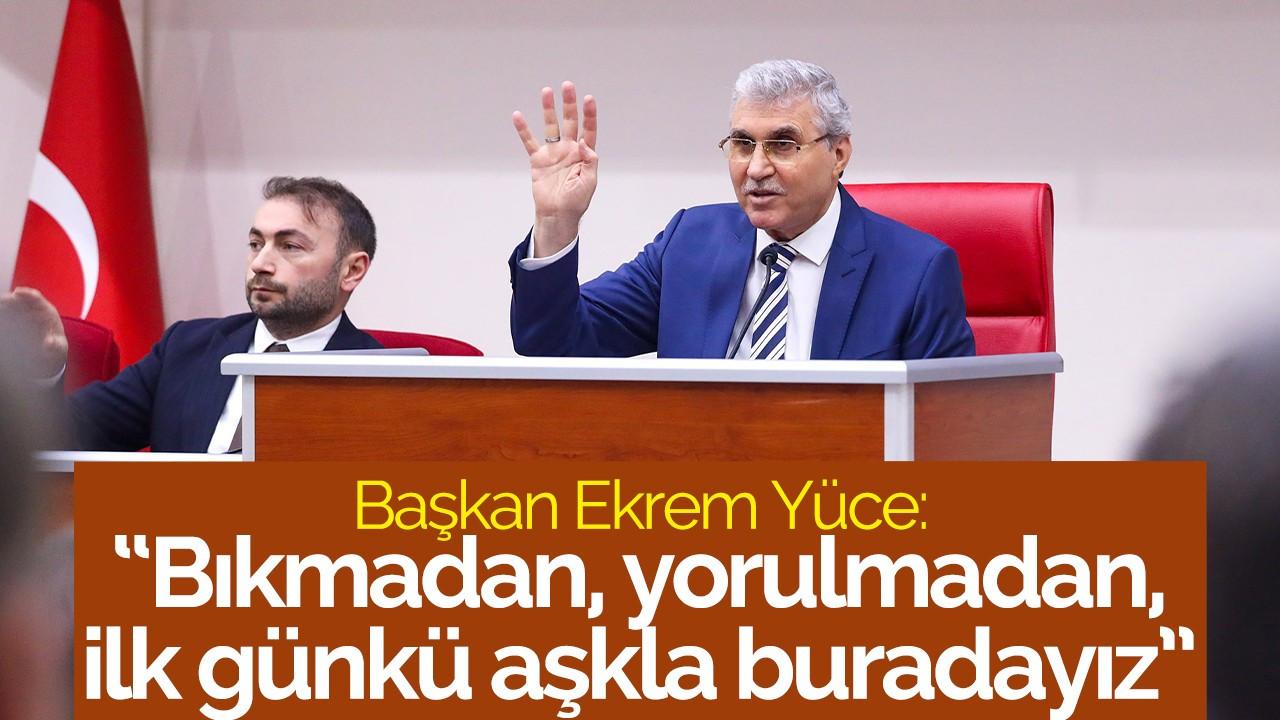 Başkan Ekrem Yüce:  “Bıkmadan, yorulmadan, ilk günkü aşkla buradayız”