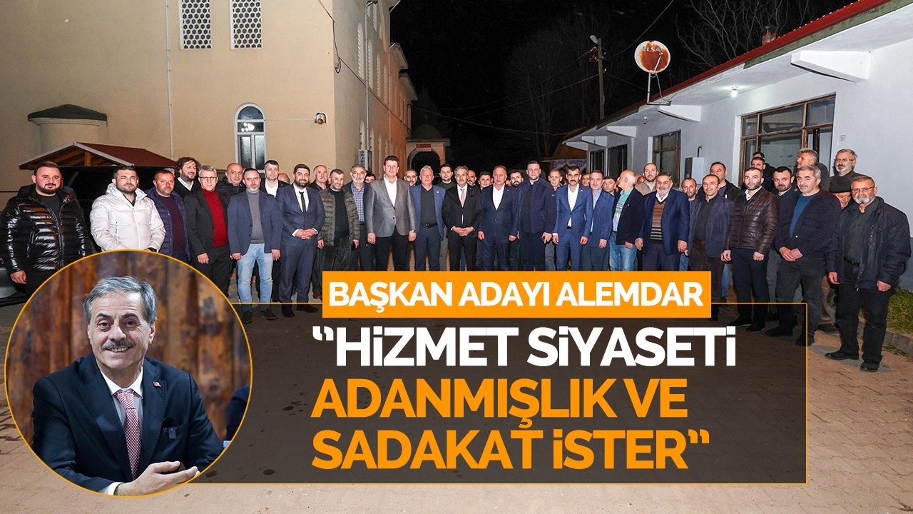 Başkan Adayı Alemdar: ''“Hizmet siyaseti adanmışlık ve sadakat ister”