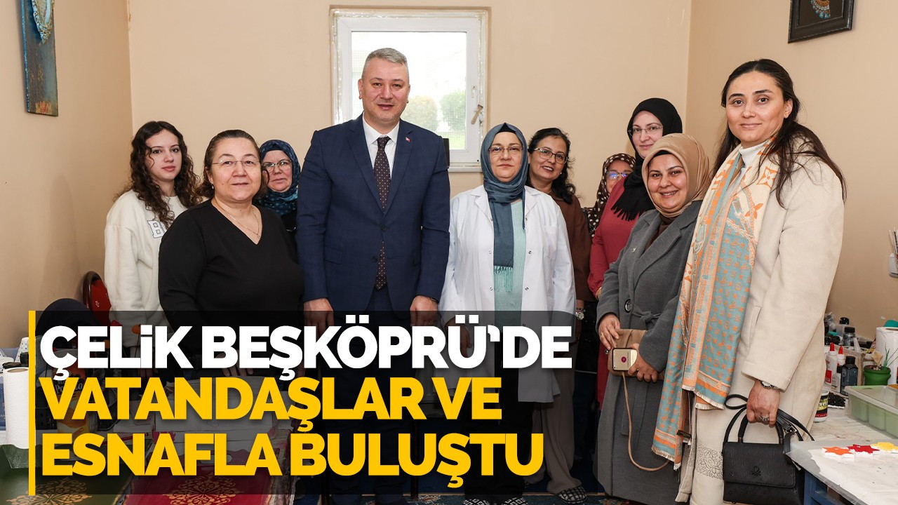 ÇELİK BEŞKÖPRÜ’DE VATANDAŞLAR VE ESNAFLA BULUŞTU