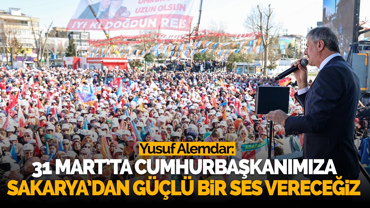 “31 Mart’ta Cumhurbaşkanımıza Sakarya’dan güçlü bir ses vereceğiz”