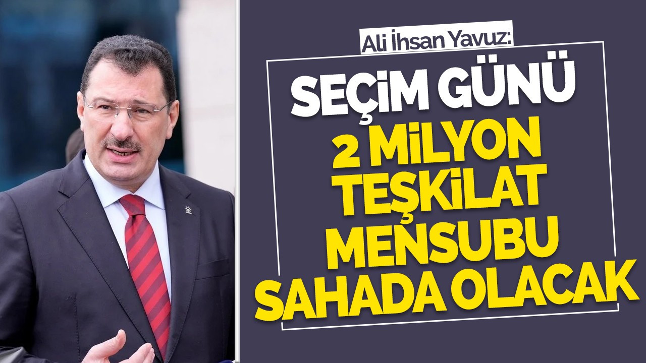 Yavuz: Seçim günü 2 milyon teşkilat mensubu sahada olacak