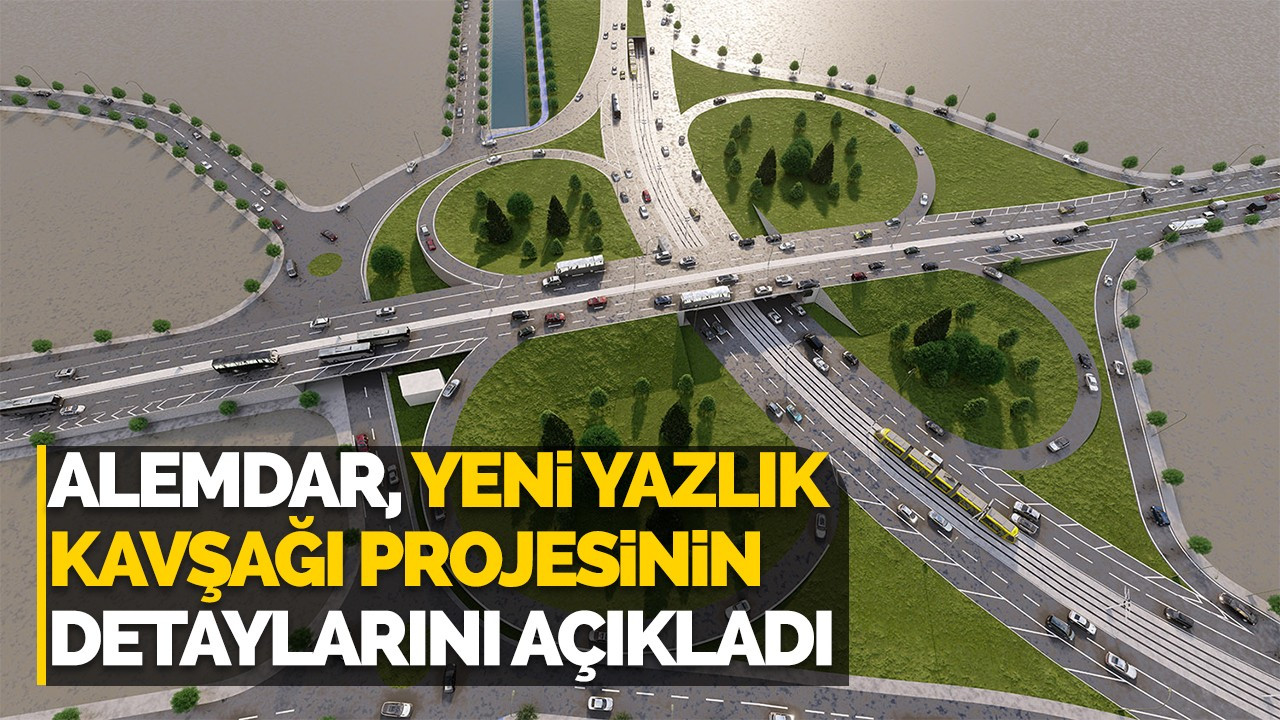 Alemdar, yeni Yazlık Kavşağı projesinin detaylarını açıkladı