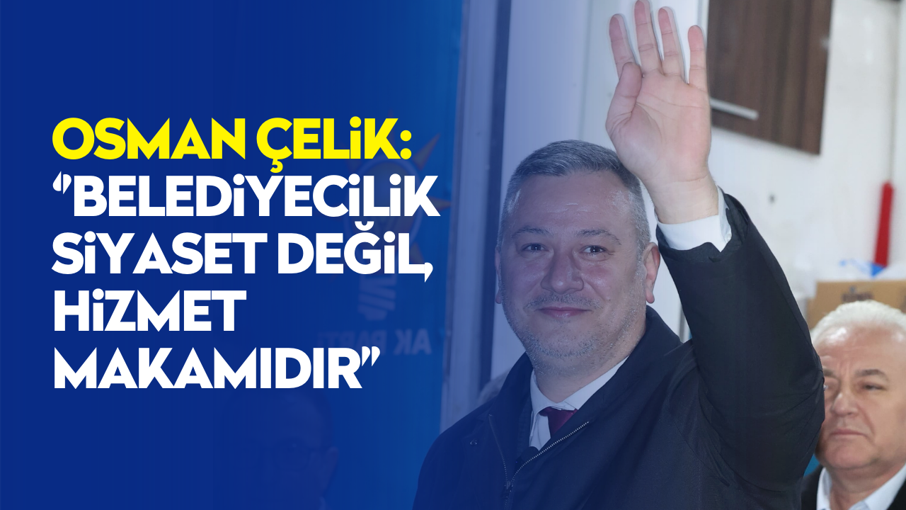 Başkan Adayı Osman Çelik: “Belediyecilik Siyaset Değil, Hizmet Makamıdır”