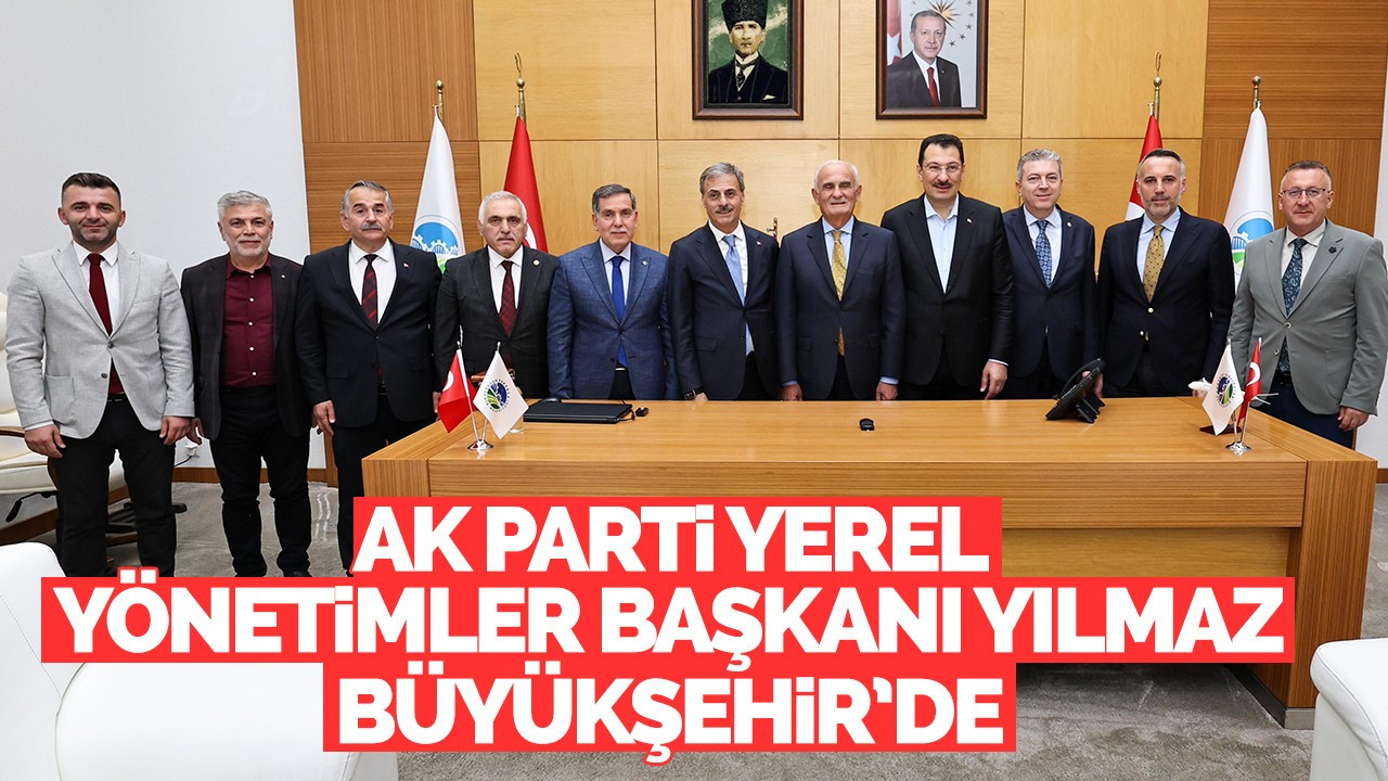 AK Parti Yerel Yönetimler Başkanı Yılmaz Büyükşehir’de